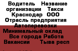 Водитель › Название организации ­ Такси 24 Краснодар, ООО › Отрасль предприятия ­ Автоперевозки › Минимальный оклад ­ 1 - Все города Работа » Вакансии   . Тыва респ.